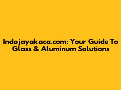 Indojayakaca.com: Your Guide To Glass & Aluminum Solutions