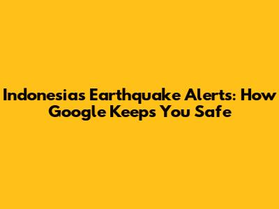 Indonesia's Earthquake Alerts: How Google Keeps You Safe