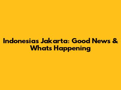 Indonesia's Jakarta: Good News & What's Happening
