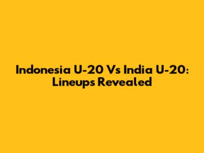 Indonesia U-20 Vs India U-20: Lineups Revealed