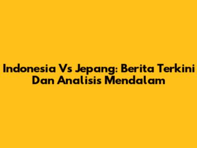 Indonesia Vs Jepang: Berita Terkini Dan Analisis Mendalam