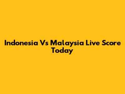 Indonesia Vs Malaysia Live Score Today