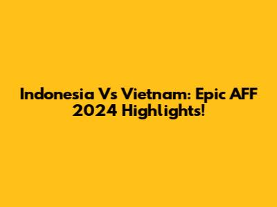 Indonesia Vs Vietnam: Epic AFF 2024 Highlights!