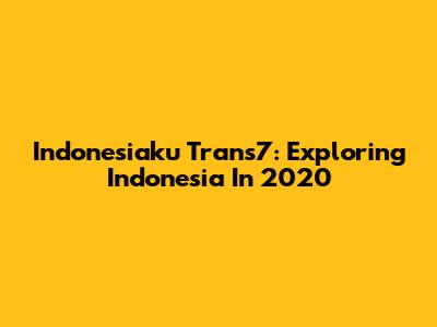 Indonesiaku Trans7: Exploring Indonesia In 2020