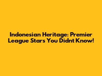 Indonesian Heritage: Premier League Stars You Didn't Know!