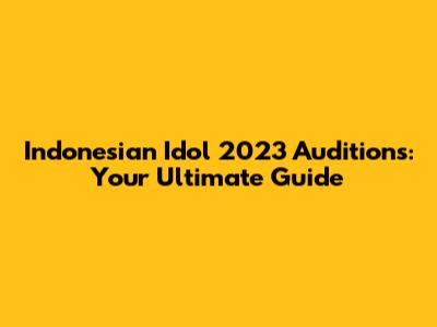 Indonesian Idol 2023 Auditions: Your Ultimate Guide
