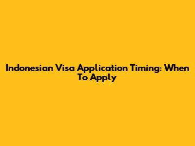 Indonesian Visa Application Timing: When To Apply