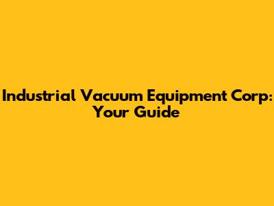 Industrial Vacuum Equipment Corp: Your Guide