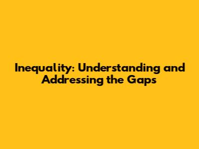 Inequality: Understanding and Addressing the Gaps