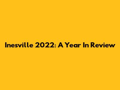 Inesville 2022: A Year In Review