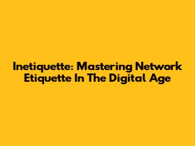 Inetiquette: Mastering Network Etiquette In The Digital Age