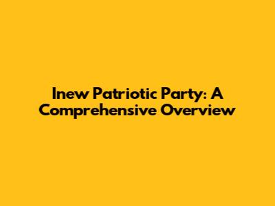 Inew Patriotic Party: A Comprehensive Overview