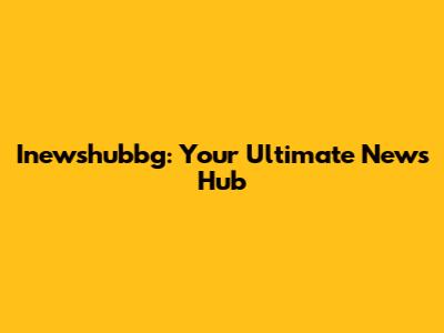 Inewshubbg: Your Ultimate News Hub