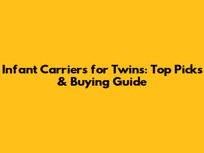 Infant Carriers for Twins: Top Picks & Buying Guide