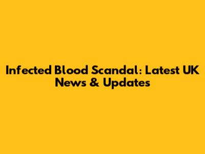 Infected Blood Scandal: Latest UK News & Updates