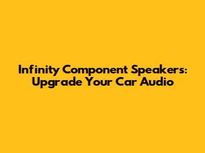 Infinity Component Speakers: Upgrade Your Car Audio