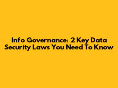 Info Governance: 2 Key Data Security Laws You Need To Know