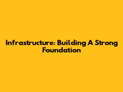 Infrastructure: Building A Strong Foundation