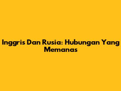 Inggris Dan Rusia: Hubungan Yang Memanas