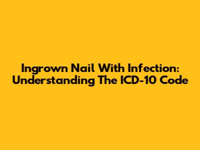 Ingrown Nail With Infection: Understanding The ICD-10 Code