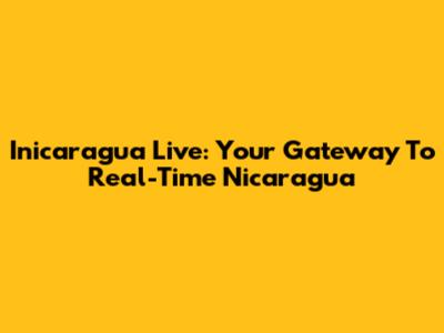 Inicaragua Live: Your Gateway To Real-Time Nicaragua