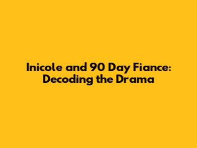 Inicole and 90 Day Fiance: Decoding the Drama