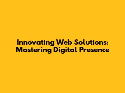 Innovating Web Solutions: Mastering Digital Presence