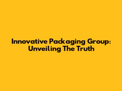 Innovative Packaging Group: Unveiling The Truth