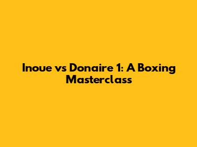 Inoue vs Donaire 1: A Boxing Masterclass