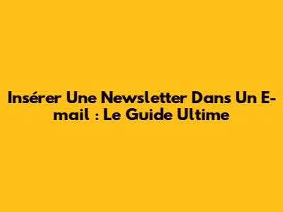 Insérer Une Newsletter Dans Un E-mail : Le Guide Ultime