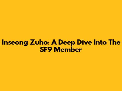 Inseong Zuho: A Deep Dive Into The SF9 Member