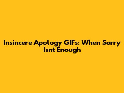 Insincere Apology GIFs: When Sorry Isn't Enough