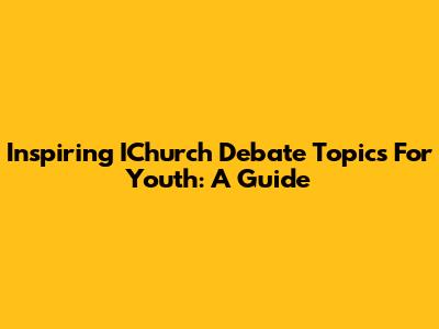 Inspiring IChurch Debate Topics For Youth: A Guide