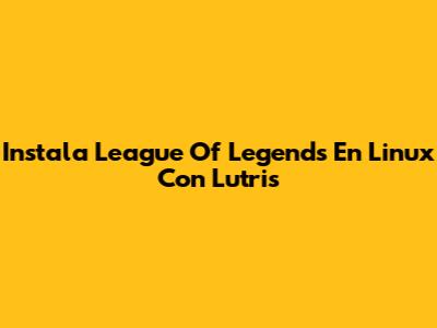 Instala League Of Legends En Linux Con Lutris