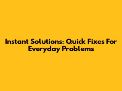 Instant Solutions: Quick Fixes For Everyday Problems