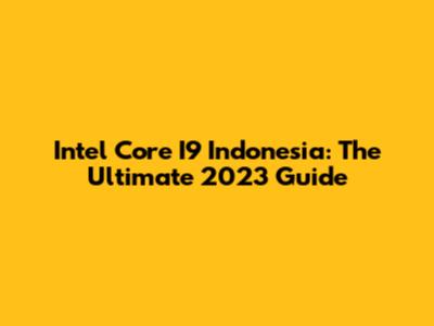 Intel Core I9 Indonesia: The Ultimate 2023 Guide