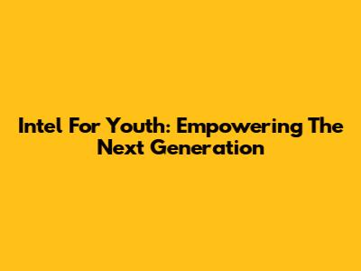 Intel For Youth: Empowering The Next Generation