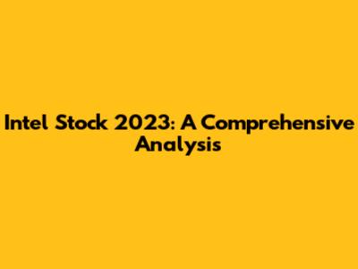 Intel Stock 2023: A Comprehensive Analysis