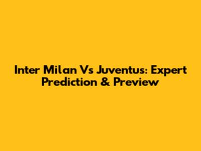 Inter Milan Vs Juventus: Expert Prediction & Preview