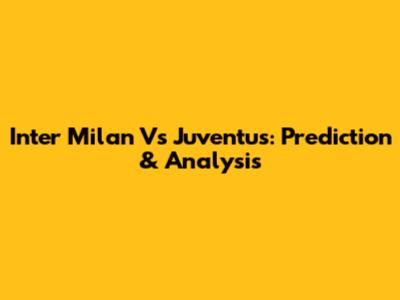 Inter Milan Vs Juventus: Prediction & Analysis