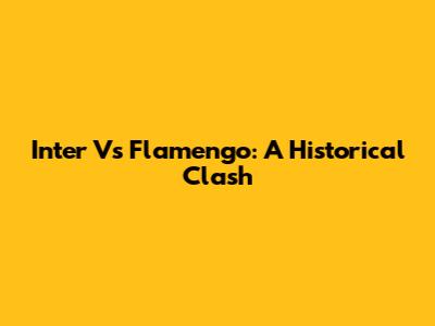 Inter Vs Flamengo: A Historical Clash