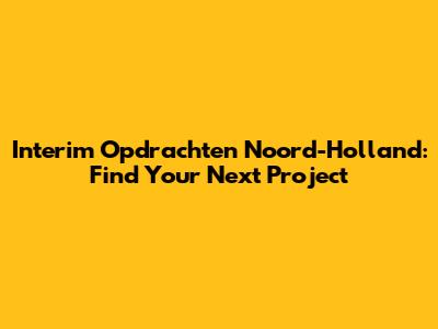 Interim Opdrachten Noord-Holland: Find Your Next Project
