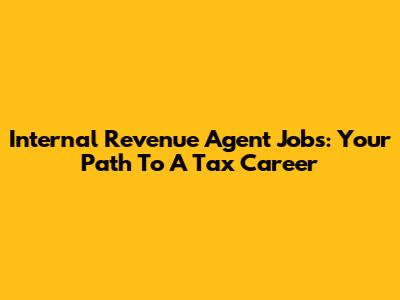 Internal Revenue Agent Jobs: Your Path To A Tax Career