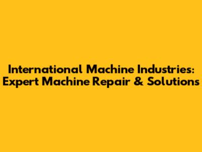 International Machine Industries: Expert Machine Repair & Solutions