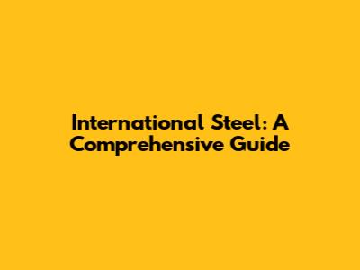International Steel: A Comprehensive Guide