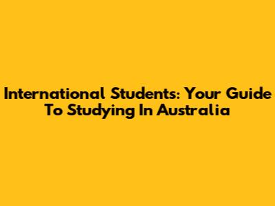 International Students: Your Guide To Studying In Australia