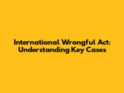 International Wrongful Act: Understanding Key Cases