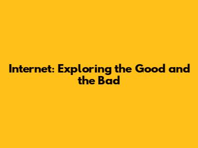 Internet: Exploring the Good and the Bad