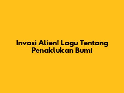 Invasi Alien! Lagu Tentang Penaklukan Bumi