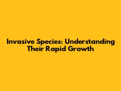 Invasive Species: Understanding Their Rapid Growth